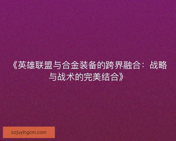 《英雄联盟与合金装备的跨界融合:战略与战术的完美结合》 《英雄联盟与合金装备的跨界融合:战略与战术的完美结合》