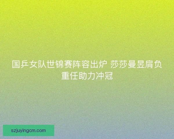 国乒女队世锦赛阵容出炉 莎莎曼昱肩负重任助力冲冠 国乒女队世锦赛阵容出炉 莎莎曼昱肩负重任助力冲冠