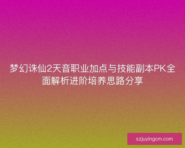 梦幻诛仙2天音职业加点与技能副本PK全面解析进阶培养思路分享
