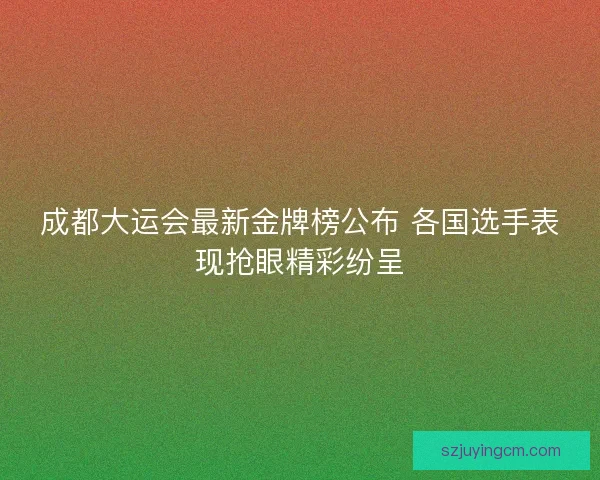 成都大运会最新金牌榜公布 各国选手表现抢眼精彩纷呈
