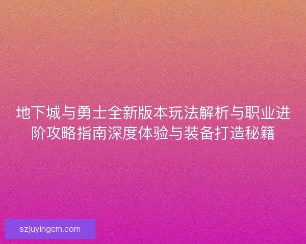 地下城与勇士全新版本玩法解析与职业进阶攻略指南深度体验与装备打造秘籍 地下城与勇士全新版本玩法解析与职业进阶攻略指南深度体验与装备打造秘籍