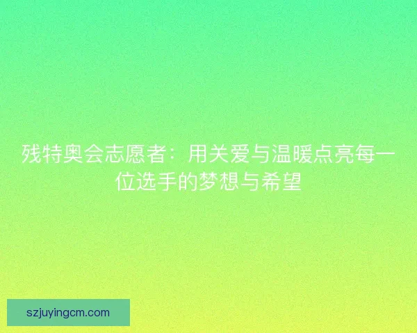 残特奥会志愿者：用关爱与温暖点亮每一位选手的梦想与希望