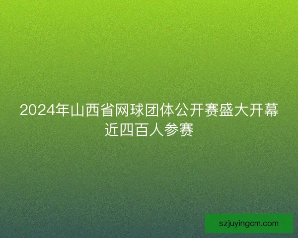 2024年山西省网球团体公开赛盛大开幕近四百人参赛 2024年山西省网球团体公开赛盛大开幕近四百人参赛