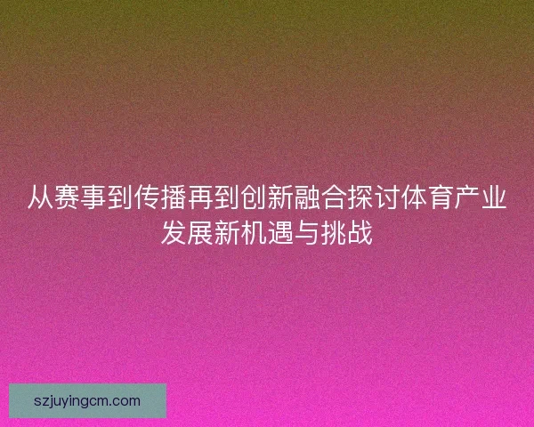 从赛事到传播再到创新融合探讨体育产业发展新机遇与挑战