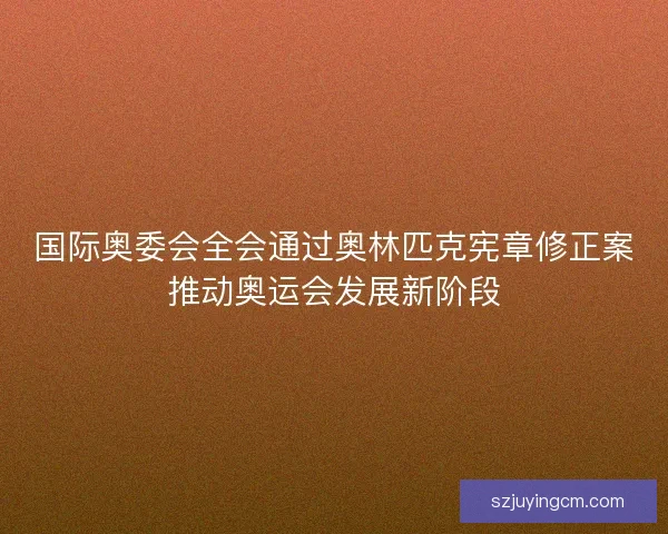 国际奥委会全会通过奥林匹克宪章修正案推动奥运会发展新阶段 国际奥委会全会通过奥林匹克宪章修正案推动奥运会发展新阶段