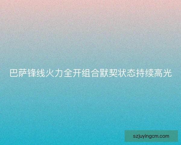 巴萨锋线火力全开组合默契状态持续高光 巴萨锋线火力全开组合默契状态持续高光