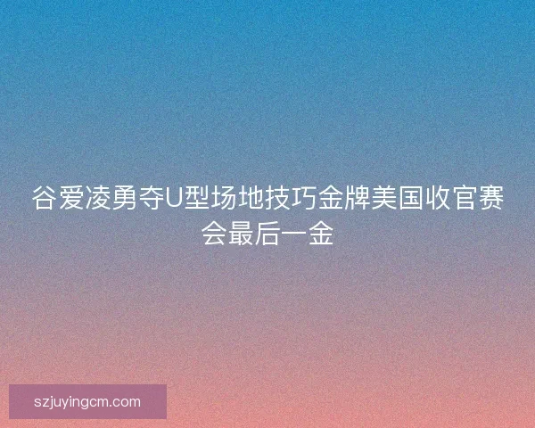 谷爱凌勇夺U型场地技巧金牌美国收官赛会最后一金 谷爱凌勇夺U型场地技巧金牌美国收官赛会最后一金