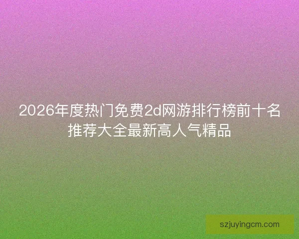 2026年度热门免费2d网游排行榜前十名推荐大全最新高人气精品 2026年度热门免费2d网游排行榜前十名推荐大全最新高人气精品