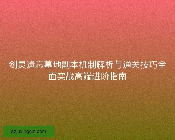 剑灵遗忘墓地副本机制解析与通关技巧全面实战高端进阶指南 剑灵遗忘墓地副本机制解析与通关技巧全面实战高端进阶指南