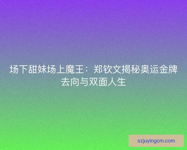 场下甜妹场上魔王：郑钦文揭秘奥运金牌去向与双面人生