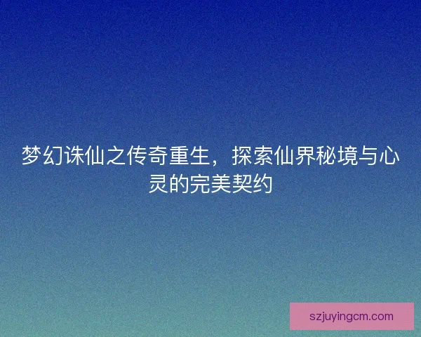 梦幻诛仙之传奇重生,探索仙界秘境与心灵的完美契约 梦幻诛仙之传奇重生,探索仙界秘境与心灵的完美契约