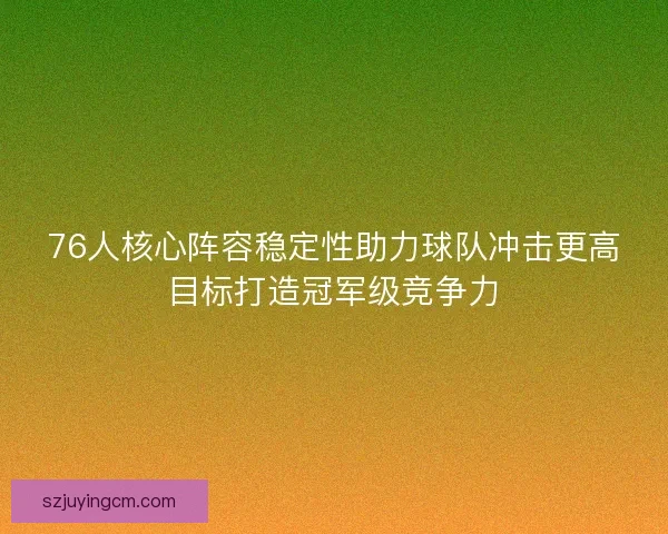 76人核心阵容稳定性助力球队冲击更高目标打造冠军级竞争力 76人核心阵容稳定性助力球队冲击更高目标打造冠军级竞争力