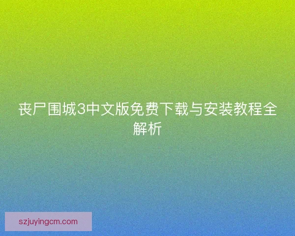 丧尸围城3中文版免费下载与安装教程全解析