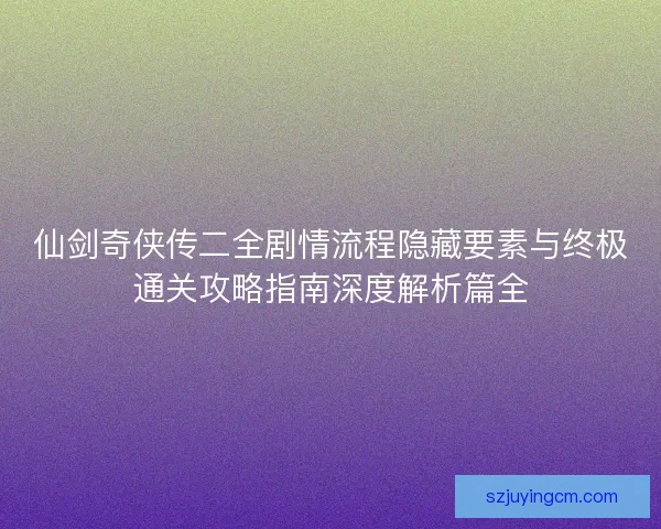 仙剑奇侠传二全剧情流程隐藏要素与终极通关攻略指南深度解析篇全 仙剑奇侠传二全剧情流程隐藏要素与终极通关攻略指南深度解析篇全