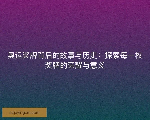 奥运奖牌背后的故事与历史:探索每一枚奖牌的荣耀与意义 奥运奖牌背后的故事与历史:探索每一枚奖牌的荣耀与意义