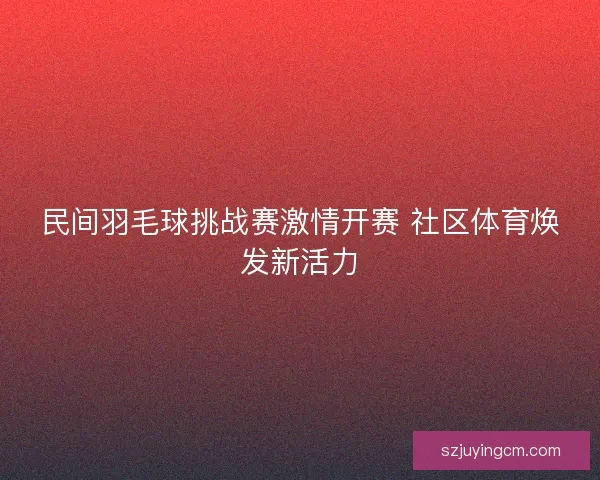 民间羽毛球挑战赛激情开赛 社区体育焕发新活力 民间羽毛球挑战赛激情开赛 社区体育焕发新活力