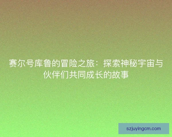赛尔号库鲁的冒险之旅:探索神秘宇宙与伙伴们共同成长的故事 赛尔号库鲁的冒险之旅:探索神秘宇宙与伙伴们共同成长的故事