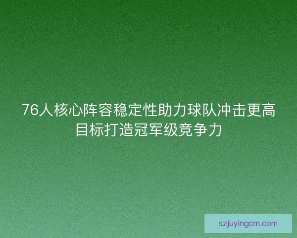 76人核心阵容稳定性助力球队冲击更高目标打造冠军级竞争力 76人核心阵容稳定性助力球队冲击更高目标打造冠军级竞争力