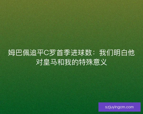 姆巴佩追平C罗首季进球数：我们明白他对皇马和我的特殊意义