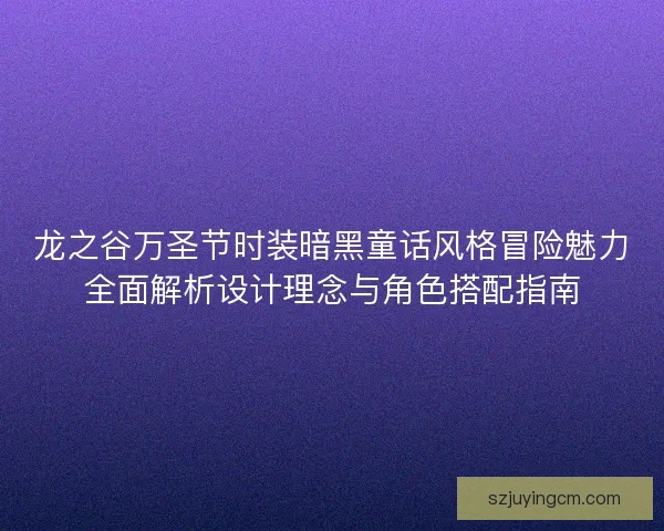 龙之谷万圣节时装暗黑童话风格冒险魅力全面解析设计理念与角色搭配指南 龙之谷万圣节时装暗黑童话风格冒险魅力全面解析设计理念与角色搭配指南