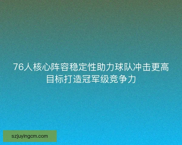 76人核心阵容稳定性助力球队冲击更高目标打造冠军级竞争力 76人核心阵容稳定性助力球队冲击更高目标打造冠军级竞争力