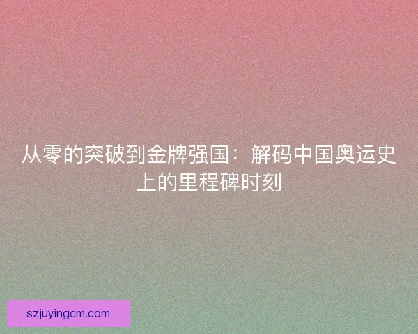 从零的突破到金牌强国：解码中国奥运史上的里程碑时刻