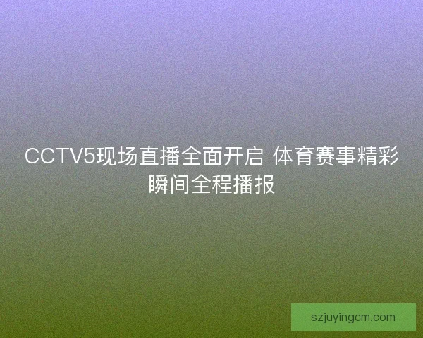 CCTV5现场直播全面开启 体育赛事精彩瞬间全程播报