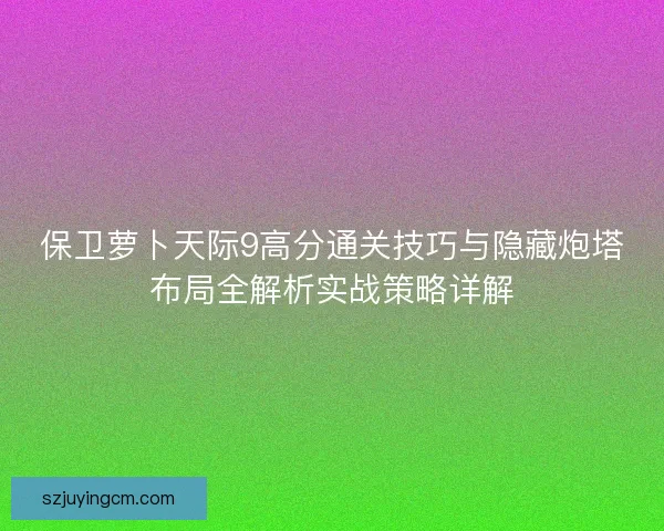 保卫萝卜天际9高分通关技巧与隐藏炮塔布局全解析实战策略详解 保卫萝卜天际9高分通关技巧与隐藏炮塔布局全解析实战策略详解