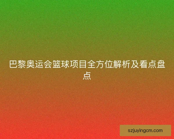 巴黎奥运会篮球项目全方位解析及看点盘点 巴黎奥运会篮球项目全方位解析及看点盘点