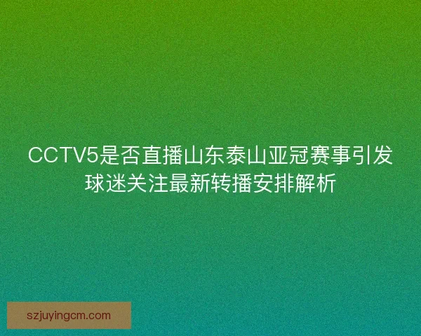 CCTV5是否直播山东泰山亚冠赛事引发球迷关注最新转播安排解析 CCTV5是否直播山东泰山亚冠赛事引发球迷关注最新转播安排解析