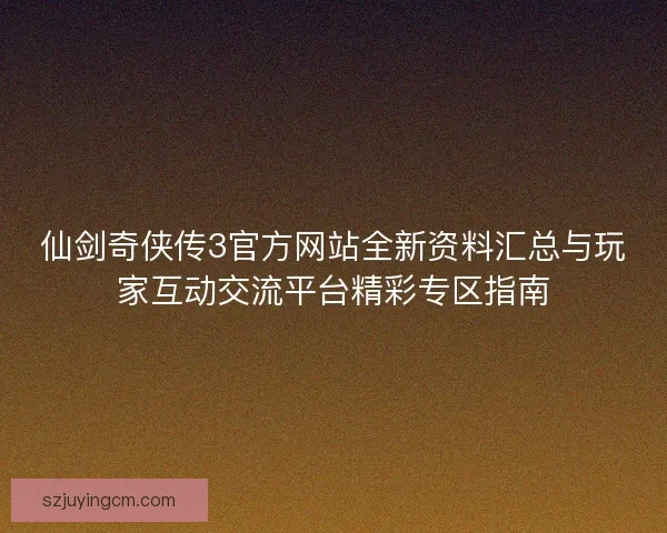 仙剑奇侠传3官方网站全新资料汇总与玩家互动交流平台精彩专区指南 仙剑奇侠传3官方网站全新资料汇总与玩家互动交流平台精彩专区指南