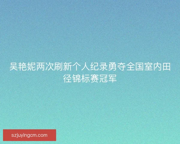 吴艳妮两次刷新个人纪录勇夺全国室内田径锦标赛冠军 吴艳妮两次刷新个人纪录勇夺全国室内田径锦标赛冠军