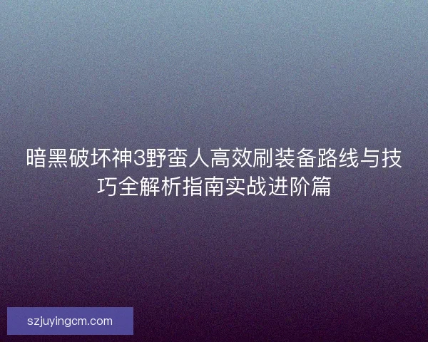 暗黑破坏神3野蛮人高效刷装备路线与技巧全解析指南实战进阶篇 暗黑破坏神3野蛮人高效刷装备路线与技巧全解析指南实战进阶篇
